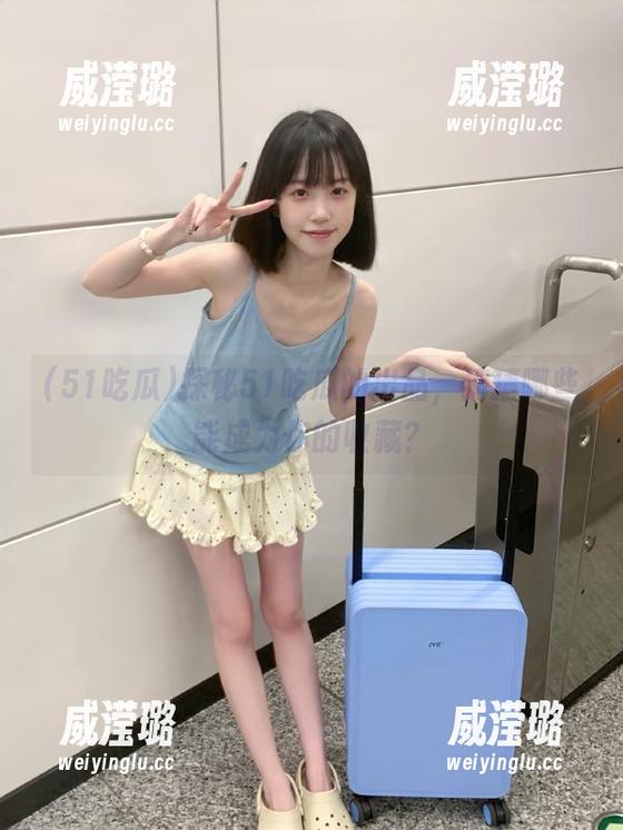 探秘51吃瓜的出品，猜猜哪些能成为你的收藏？