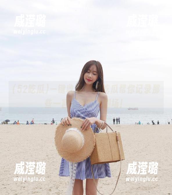 一键收藏，52吃瓜帮你记录那些一言不合的小剧场！