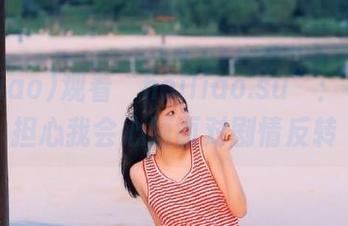 观看“heiliao.su”：每次都担心我会心陌面对剧情反转