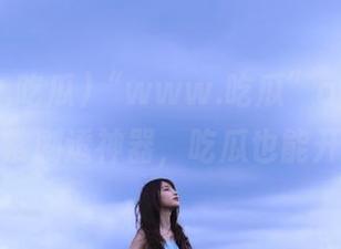“www.吃瓜”app：你的日常剧透神器，吃瓜也能开挂！