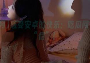 感受安卓的快乐：吃瓜网等你来“借”！