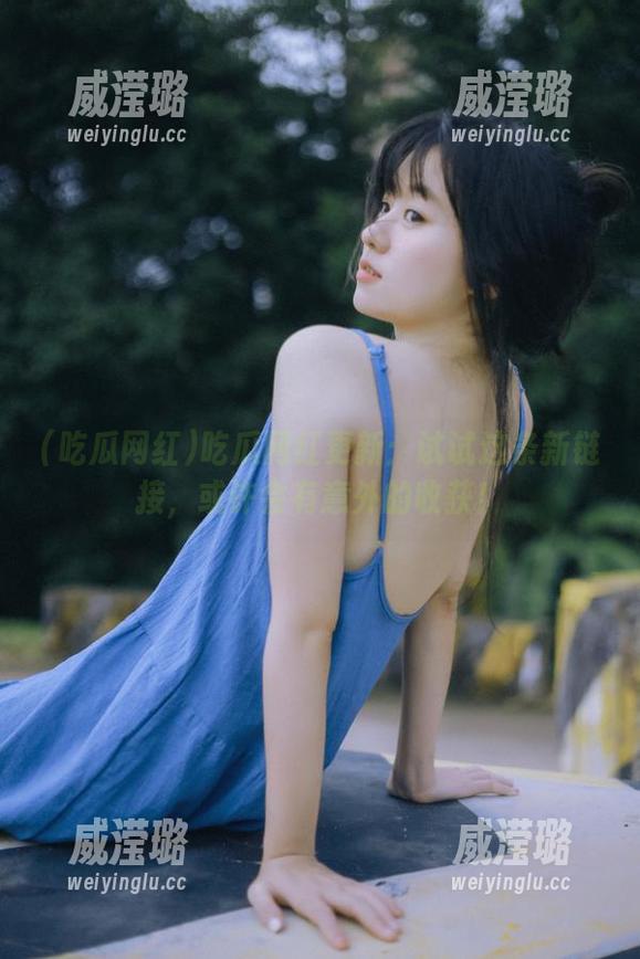 吃瓜网红更新：试试这条新链接，或许会有意外的收获！