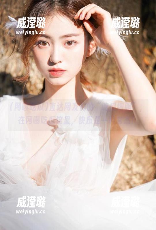 网曝吃瓜 直达网友们的“吃瓜细胞”,在网曝吃瓜这里,快乐是一种常态!