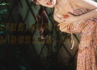 黑料不打烊网页版，收藏到手的八卦像窝里的猫，让人舍不得扔！