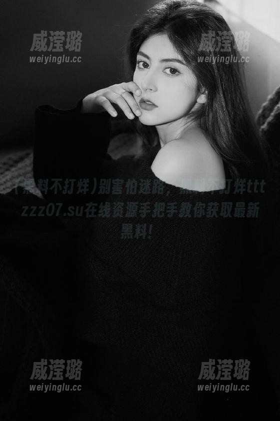 别害怕迷路，黑料不打烊tttzzz07.su在线资源手把手教你获取最新黑料！