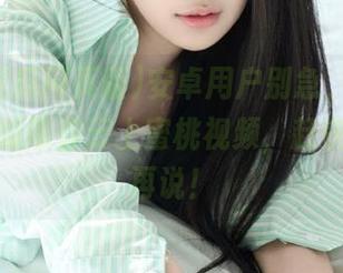 安卓用户别急，黑料吃瓜网页版带你云上蜜桃视频，赶快蹲个瓜再说！