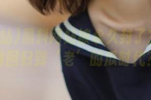 黑料网站被永久封了？难道让我回归到‘老’的瓜时代？